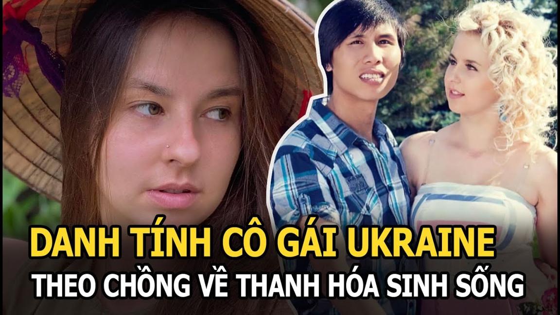 Danh tính cô gái Ukraine theo chồng về Thanh Hóa sinh sống, giờ làm hot TikToker triệu like