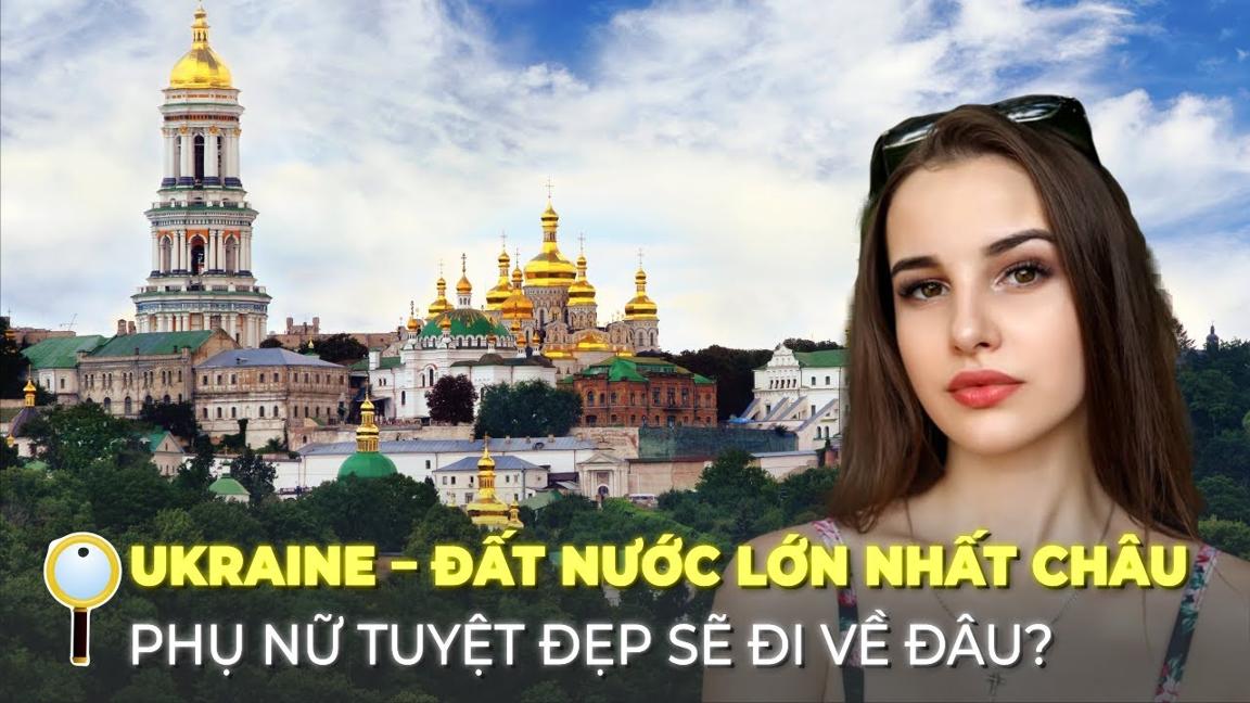 UKRAINE – ĐẤT NƯỚC LỚN NHẤT CHÂU ÂU, PHỤ NỮ ĐẸP NHẤT THẾ GIỚI SẼ ĐI VỀ ĐÂU?