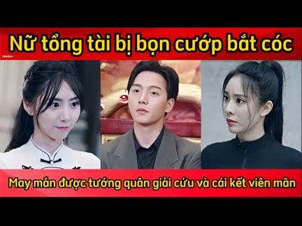 Nữ tổng tài bị bọn cướp bắt cóc tống tiền may mắn được tướng quân giải cứu và cái kết viên mãn