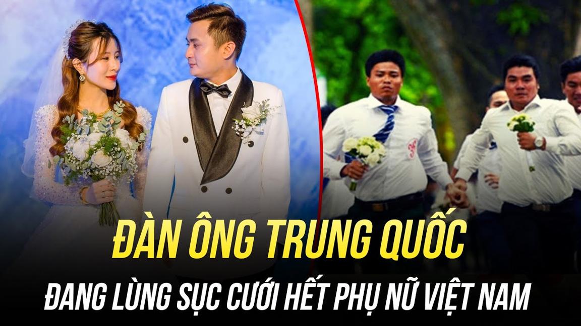 ĐÀN ÔNG TRUNG QUỐC ĐANG LÙNG SỤC CƯỚI HẾT PHỤ NỮ VIỆT NAM, CÓ ĐÁNG LO KHÔNG?