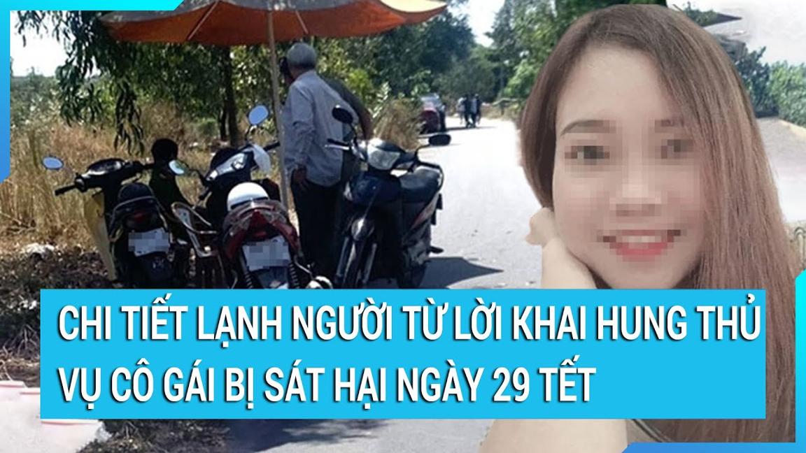 Chi tiết lạnh người từ lời khai hung thủ vụ cô gái bị sát hại, phân xác ngày 29 Tết