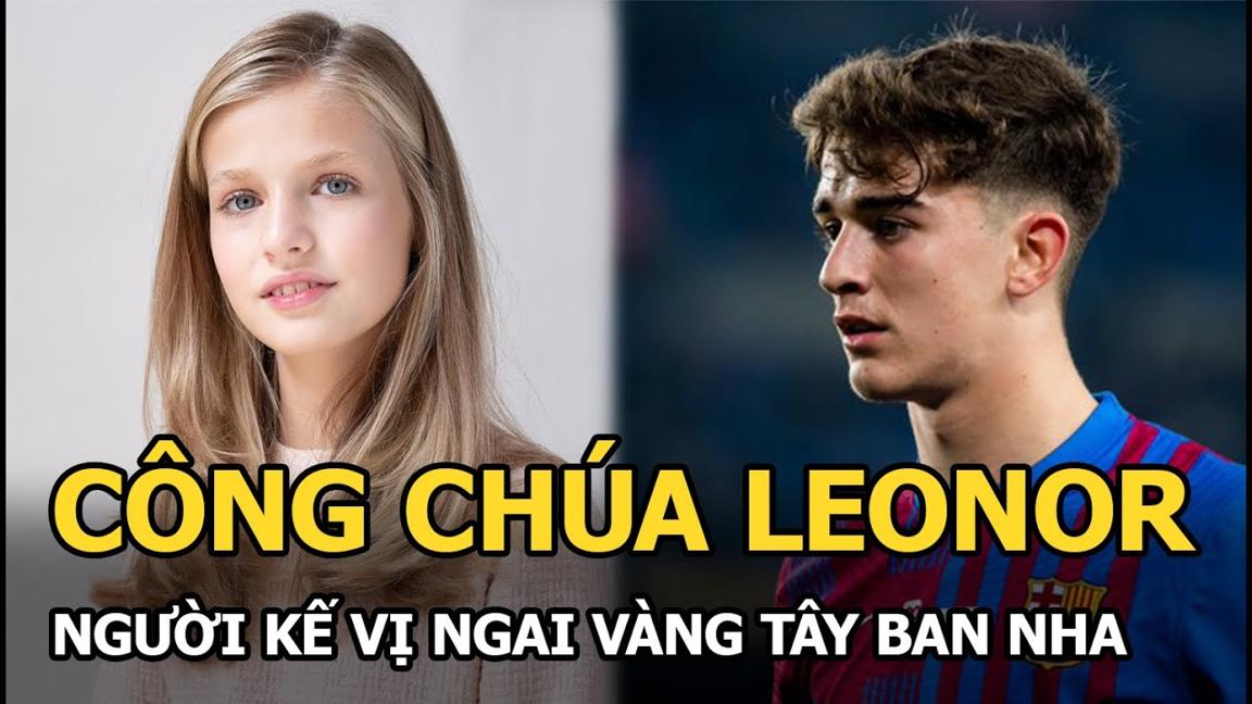 Công chúa Leonor: Người kế vị ngai vàng Tây Ban Nha và chuyện tình cảm với cầu thủ Gavi