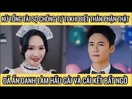 Nữ tổng tài sợ chồng tự ti khi biết thân phận thật, đã ẩn danh làm hầu gái và cái kết bất ngờ