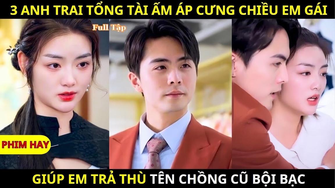 3 Anh Trai Tổng Tài Ấm Áp Cưng Chiều Em Gái, Giúp Em Trả Thù Tên Chồng Cũ Bội Bạc - Review Phim Hay