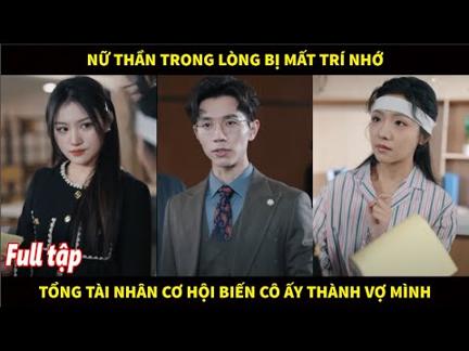 Nữ thần trong lòng bị mất trí nhớ. tổng tài nhân cơ hội biến cô ấy thành vợ mình luôn và cái kết